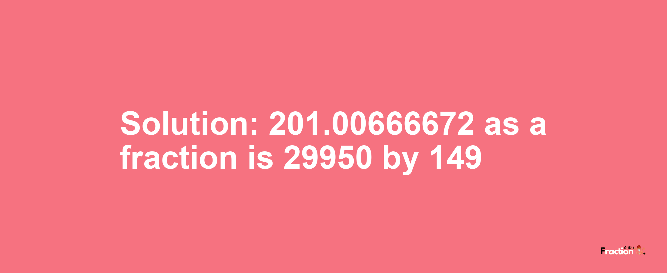 Solution:201.00666672 as a fraction is 29950/149